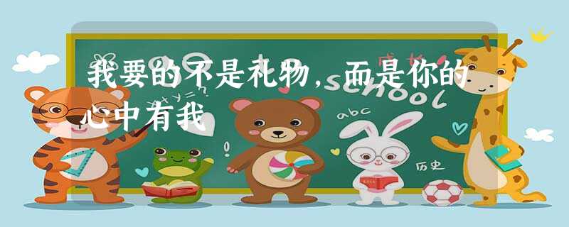 我要的不是礼物,而是你的心中有我 我要的不是礼物,而是你的心中有我