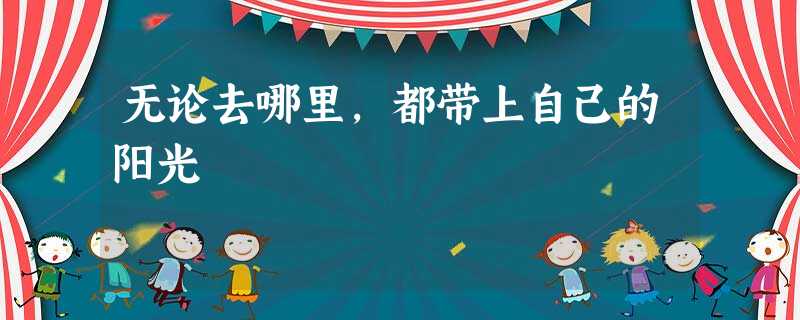 无论去哪里,都带上自己的阳光 无论去哪里,都带上自己的阳光