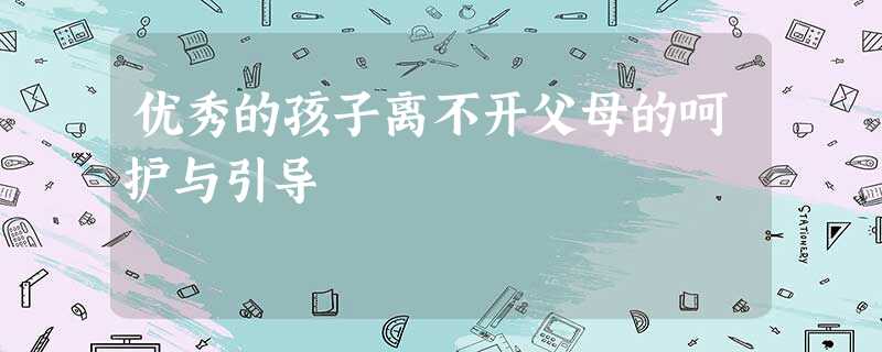 优秀的孩子离不开父母的呵护与引导 优秀的孩子离不开父母的呵护与引导