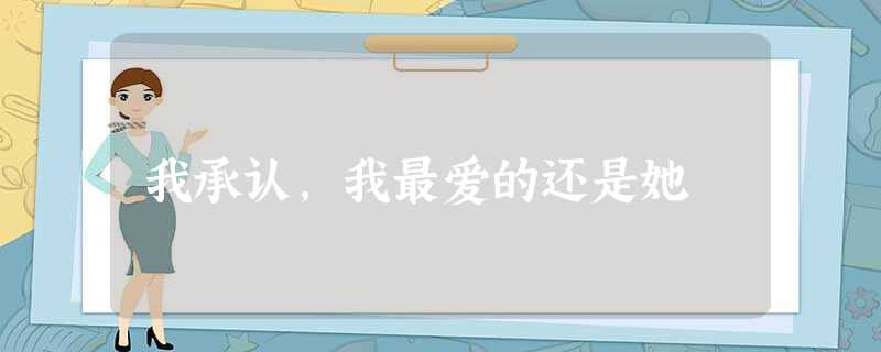 我承认,我最爱的还是她 我承认,我最爱的还是她