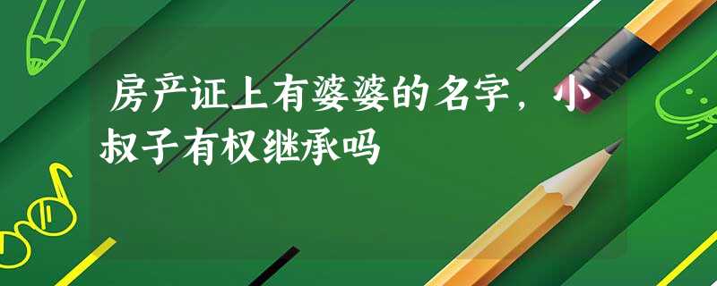 房产证上有婆婆的名字,小叔子有权继承吗 房产证上有婆婆的名字,小叔子有权继承吗
