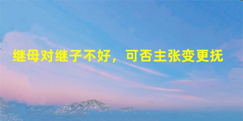 继母对继子不好,可否主张变更抚养关系 继母对继子不好,可否主张变更抚养关系