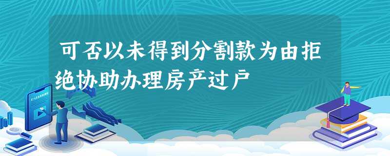 可否以未得到分割款为由拒绝协助办理房产过户 可否以未得到分割款为由拒绝协助办理房产过户