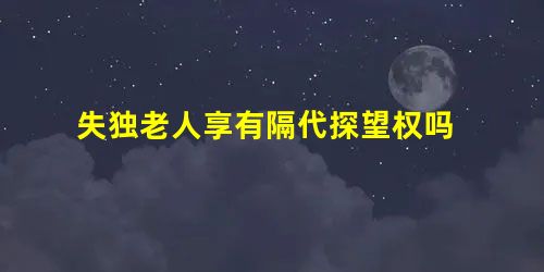 失独老人享有隔代探望权吗 失独老人享有隔代探望权吗