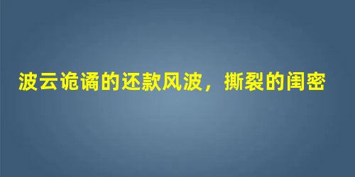 波云诡谲的还款风波,撕裂的闺密情该何去何从 波云诡谲的还款风波,撕裂的闺密情该何去何从