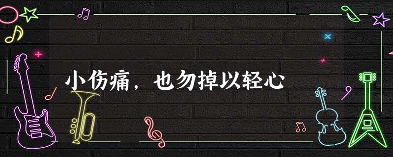 小伤痛,也勿掉以轻心 小伤痛,也勿掉以轻心