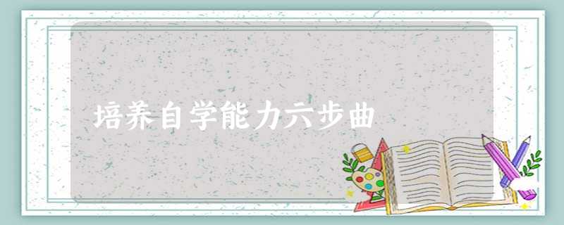 培养自学能力六步曲 培养自学能力六步曲