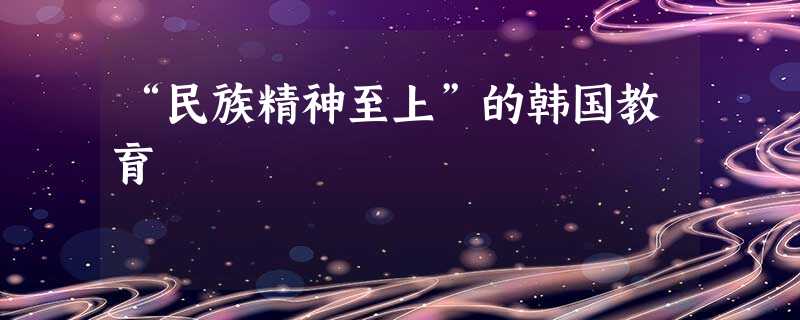 “民族精神至上”的韩国教育 “民族精神至上”的韩国教育