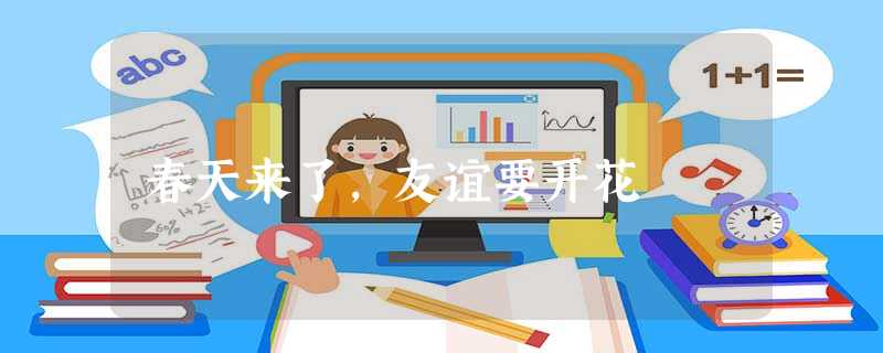 春天来了,友谊要开花 春天来了,友谊要开花