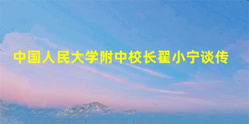 中国人民大学附中校长翟小宁谈传统文化铸魂工程 中国人民大学附中校长翟小宁谈传统文化铸魂工程
