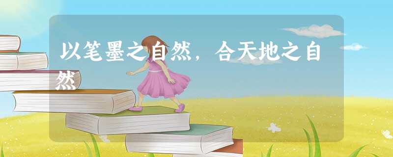 以笔墨之自然,合天地之自然 以笔墨之自然,合天地之自然