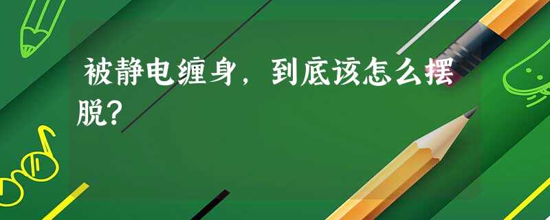 被静电缠身,到底该怎么摆脱? 被静电缠身,到底该怎么摆脱?