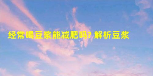 经常喝豆浆能减肥吗? 解析豆浆减肥方法 经常喝豆浆能减肥吗? 解析豆浆减肥方法