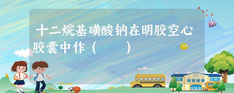 十二烷基磺酸钠在明胶空心胶囊中作( ) 十二烷基磺酸钠在明胶空心胶囊中作( )