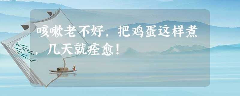 咳嗽老不好,把鸡蛋这样煮,几天就痊愈! 咳嗽老不好,把鸡蛋这样煮,几天就痊愈!