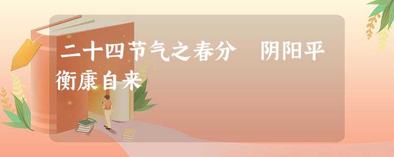 二十四节气之春分 阴阳平衡康自来 二十四节气之春分 阴阳平衡康自来