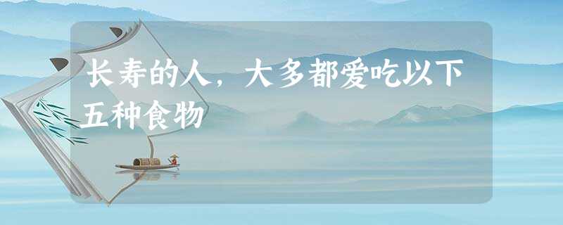 长寿的人,大多都爱吃以下五种食物 长寿的人,大多都爱吃以下五种食物