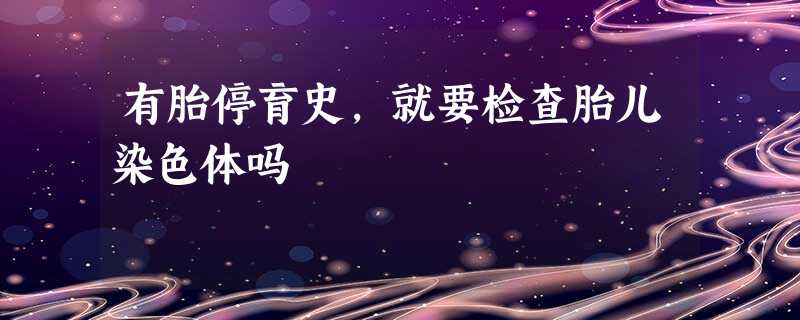 有胎停育史,就要检查胎儿染色体吗 有胎停育史,就要检查胎儿染色体吗