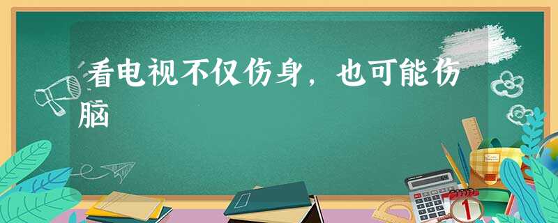 看电视不仅伤身,也可能伤脑 看电视不仅伤身,也可能伤脑