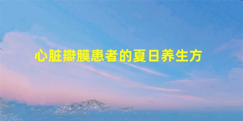 心脏瓣膜患者的夏日养生方 心脏瓣膜患者的夏日养生方