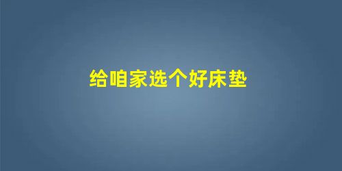 给咱家选个好床垫 给咱家选个好床垫