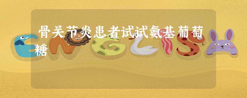 骨关节炎患者试试氨基葡萄糖 骨关节炎患者试试氨基葡萄糖