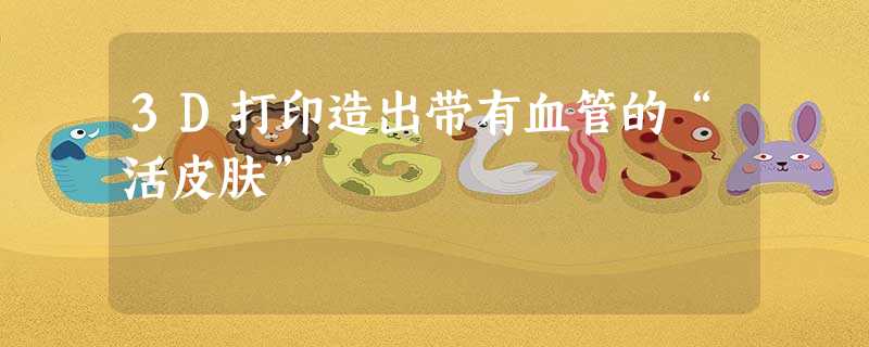 3D打印造出带有血管的“活皮肤” 3D打印造出带有血管的“活皮肤”