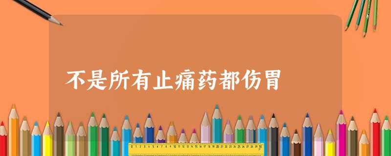 不是所有止痛药都伤胃 不是所有止痛药都伤胃