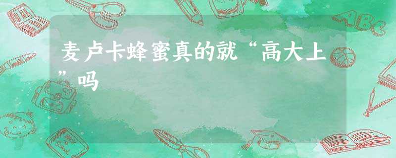 麦卢卡蜂蜜真的就“高大上”吗 麦卢卡蜂蜜真的就“高大上”吗