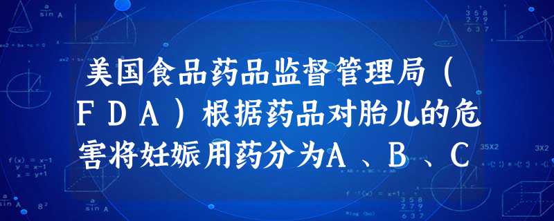 美国食品药品监督管理局(FDA)根据药品对胎儿的危害将妊娠用药分为A、B、C、D、X五个级别卡托普利 美国食品药品监督管理局(FDA)根据药品对胎儿的危害将妊娠用药分为A、B、C、D、X五个级别卡托普利