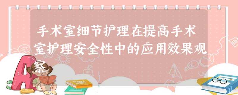 手术室细节护理在提高手术室护理安全性中的应用效果观察 手术室细节护理在提高手术室护理安全性中的应用效果观察