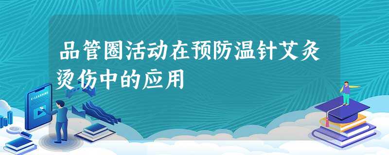 品管圈活动在预防温针艾灸烫伤中的应用 品管圈活动在预防温针艾灸烫伤中的应用