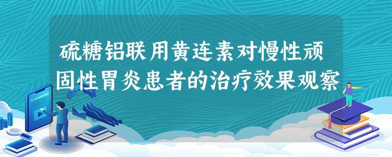 硫糖铝联用黄连素对慢性顽固性胃炎患者的治疗效果观察 硫糖铝联用黄连素对慢性顽固性胃炎患者的治疗效果观察
