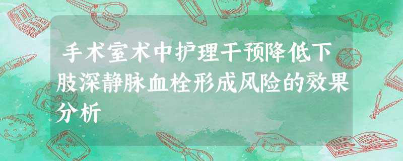 手术室术中护理干预降低下肢深静脉血栓形成风险的效果分析 手术室术中护理干预降低下肢深静脉血栓形成风险的效果分析