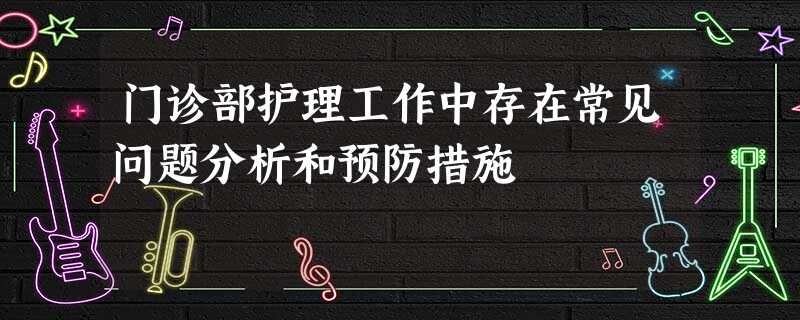 门诊部护理工作中存在常见问题分析和预防措施 门诊部护理工作中存在常见问题分析和预防措施