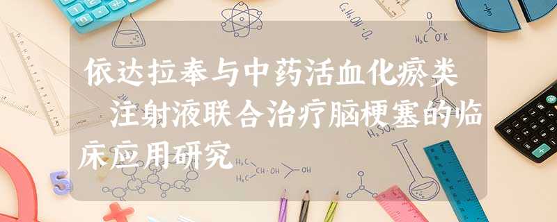 依达拉奉与中药活血化瘀类 注射液联合治疗脑梗塞的临床应用研究 依达拉奉与中药活血化瘀类 注射液联合治疗脑梗塞的临床应用研究