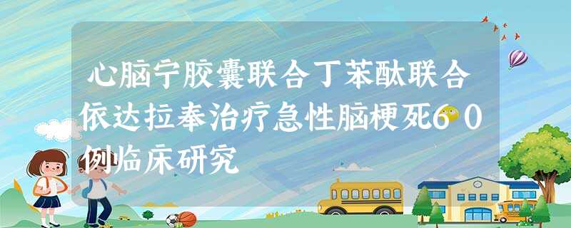 心脑宁胶囊联合丁苯酞联合依达拉奉治疗急性脑梗死60例临床研究 心脑宁胶囊联合丁苯酞联合依达拉奉治疗急性脑梗死60例临床研究