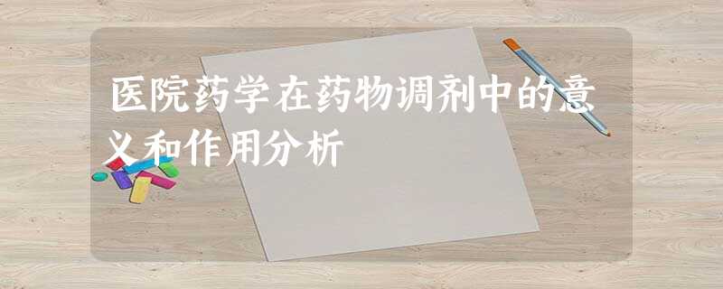 医院药学在药物调剂中的意义和作用分析 医院药学在药物调剂中的意义和作用分析