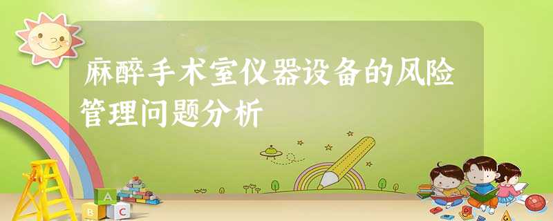 麻醉手术室仪器设备的风险管理问题分析 麻醉手术室仪器设备的风险管理问题分析