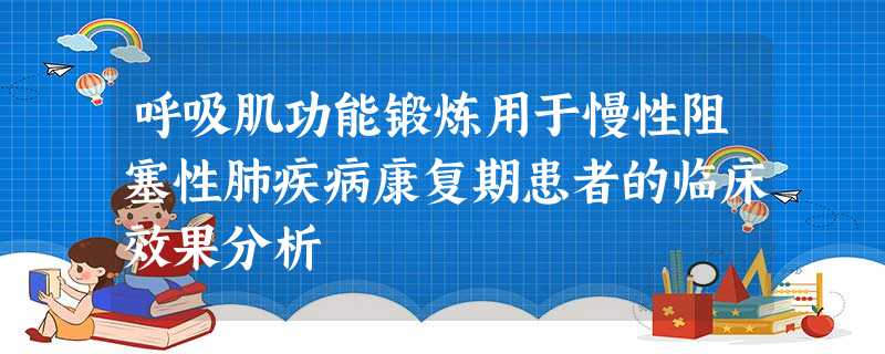 呼吸肌功能锻炼用于慢性阻塞性肺疾病康复期患者的临床效果分析 呼吸肌功能锻炼用于慢性阻塞性肺疾病康复期患者的临床效果分析
