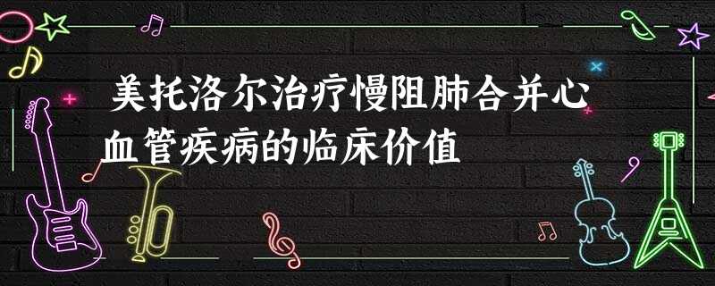 美托洛尔治疗慢阻肺合并心血管疾病的临床价值 美托洛尔治疗慢阻肺合并心血管疾病的临床价值