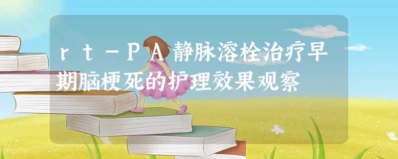 rt-PA静脉溶栓治疗早期脑梗死的护理效果观察 rt-PA静脉溶栓治疗早期脑梗死的护理效果观察
