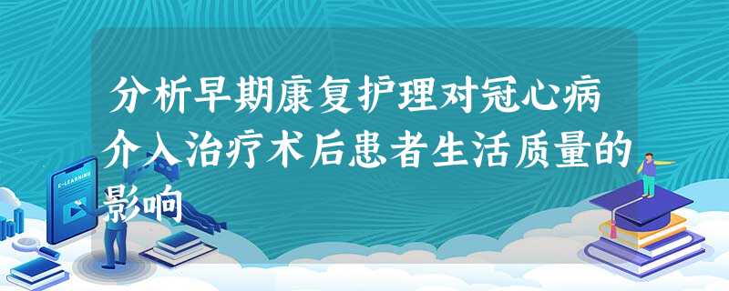 分析早期康复护理对冠心病介入治疗术后患者生活质量的影响 分析早期康复护理对冠心病介入治疗术后患者生活质量的影响