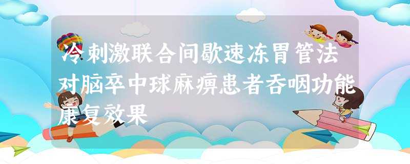 冷刺激联合间歇速冻胃管法对脑卒中球麻痹患者吞咽功能康复效果 冷刺激联合间歇速冻胃管法对脑卒中球麻痹患者吞咽功能康复效果
