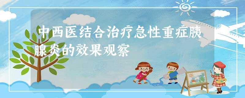 中西医结合治疗急性重症胰腺炎的效果观察 中西医结合治疗急性重症胰腺炎的效果观察