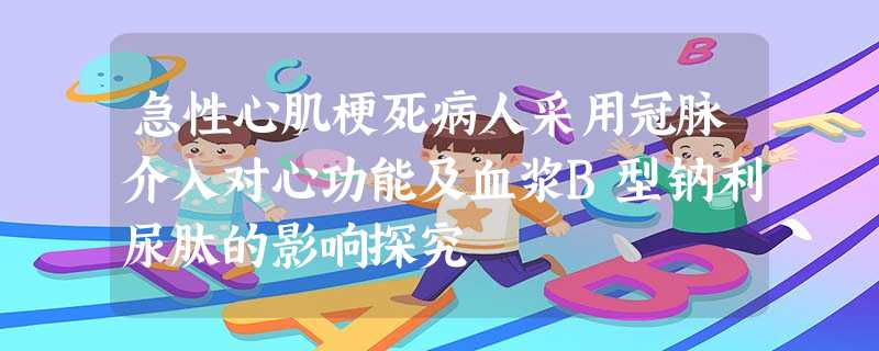 急性心肌梗死病人采用冠脉介入对心功能及血浆B型钠利尿肽的影响探究 急性心肌梗死病人采用冠脉介入对心功能及血浆B型钠利尿肽的影响探究