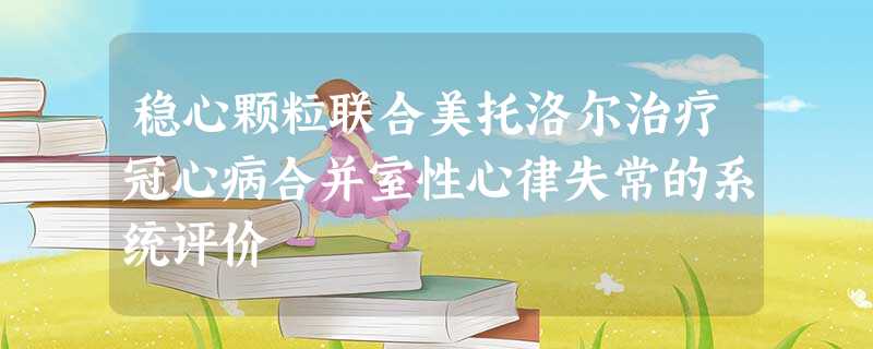 稳心颗粒联合美托洛尔治疗冠心病合并室性心律失常的系统评价 稳心颗粒联合美托洛尔治疗冠心病合并室性心律失常的系统评价