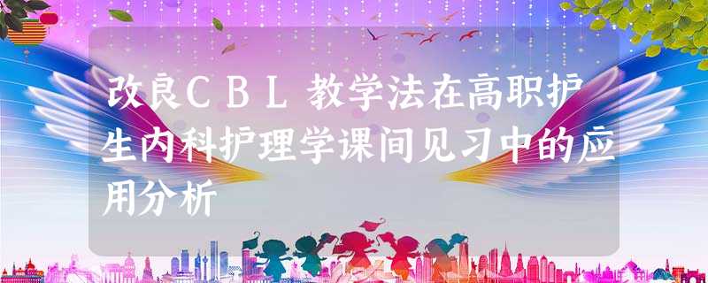 改良CBL教学法在高职护生内科护理学课间见习中的应用分析 改良CBL教学法在高职护生内科护理学课间见习中的应用分析