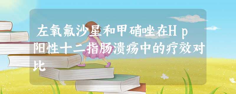 左氧氟沙星和甲硝唑在Hp阳性十二指肠溃疡中的疗效对比 左氧氟沙星和甲硝唑在Hp阳性十二指肠溃疡中的疗效对比