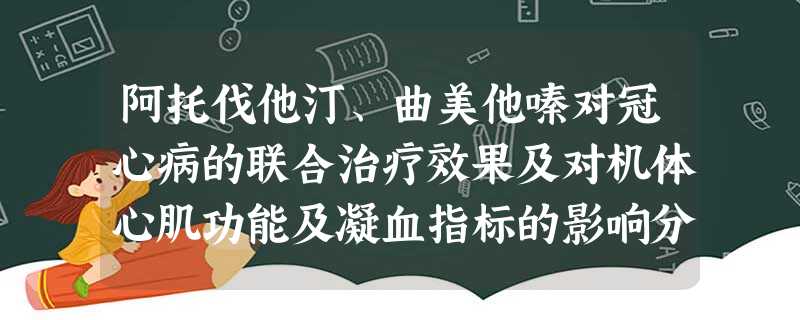 阿托伐他汀、曲美他嗪对冠心病的联合治疗效果及对机体心肌功能及凝血指标的影响分析 阿托伐他汀、曲美他嗪对冠心病的联合治疗效果及对机体心肌功能及凝血指标的影响分析
